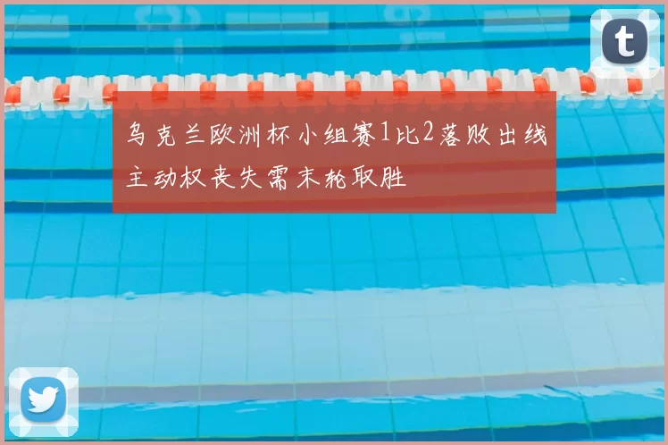 乌克兰欧洲杯小组赛1比2落败出线主动权丧失需末轮取胜