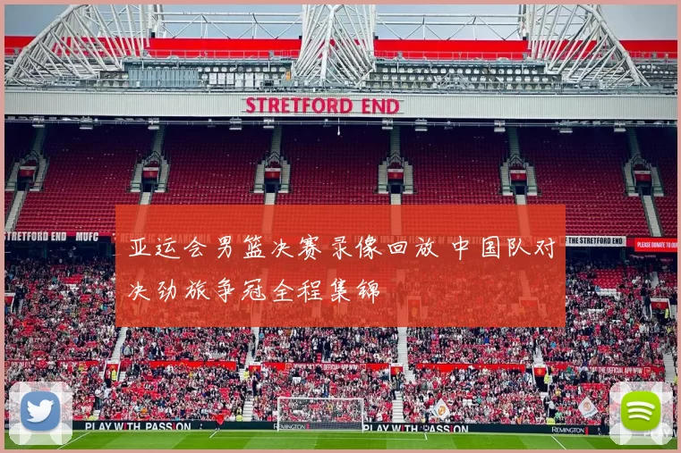 亚运会男篮决赛录像回放 中国队对决劲旅争冠全程集锦