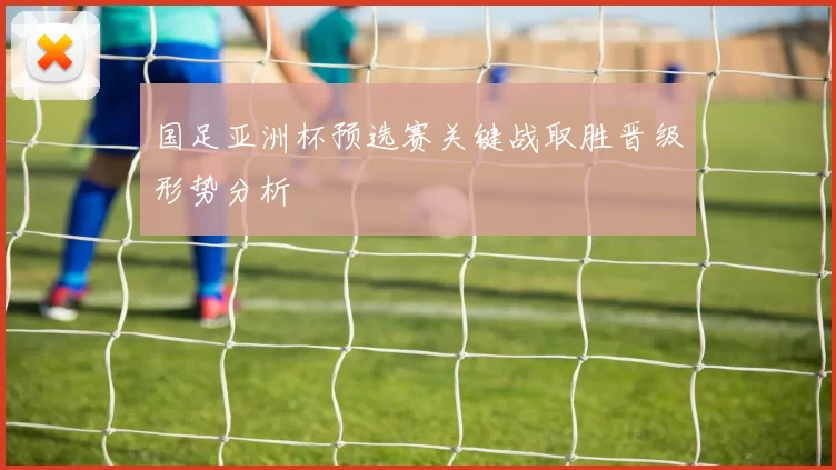 国足亚洲杯预选赛关键战取胜晋级形势分析