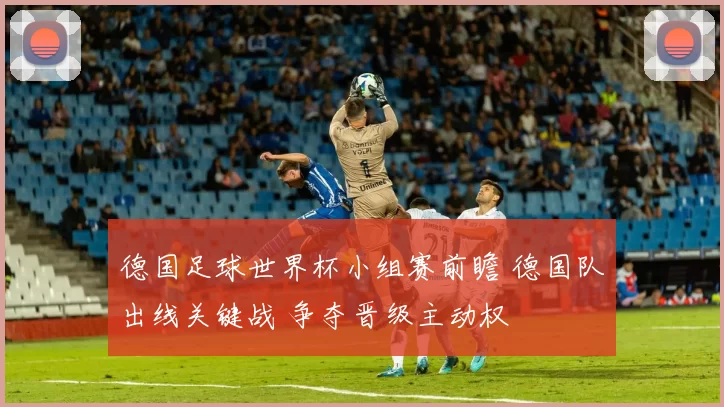德国足球世界杯小组赛前瞻 德国队出线关键战 争夺晋级主动权