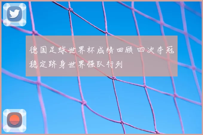 德国足球世界杯成绩回顾 四次夺冠稳定跻身世界强队行列