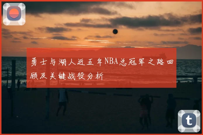 勇士与湖人近五年NBA总冠军之路回顾及关键战役分析