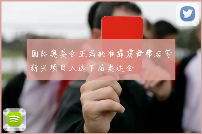 国际奥委会正式批准霹雳舞攀岩等新兴项目入选下届奥运会