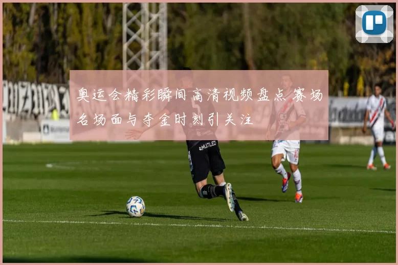 奥运会精彩瞬间高清视频盘点 赛场名场面与夺金时刻引关注