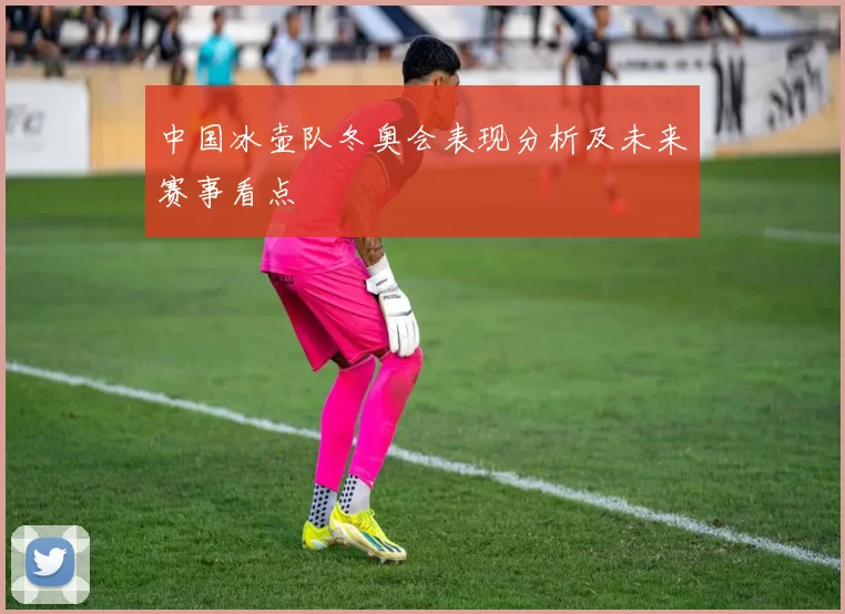 中国冰壶队冬奥会表现分析及未来赛事看点