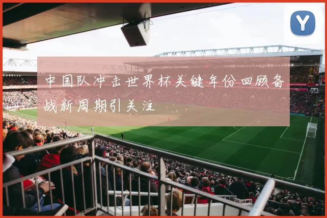 中国队冲击世界杯关键年份回顾备战新周期引关注