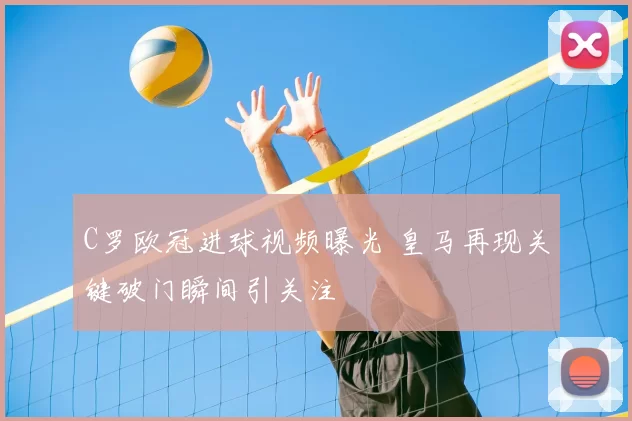 C罗欧冠进球视频曝光 皇马再现关键破门瞬间引关注