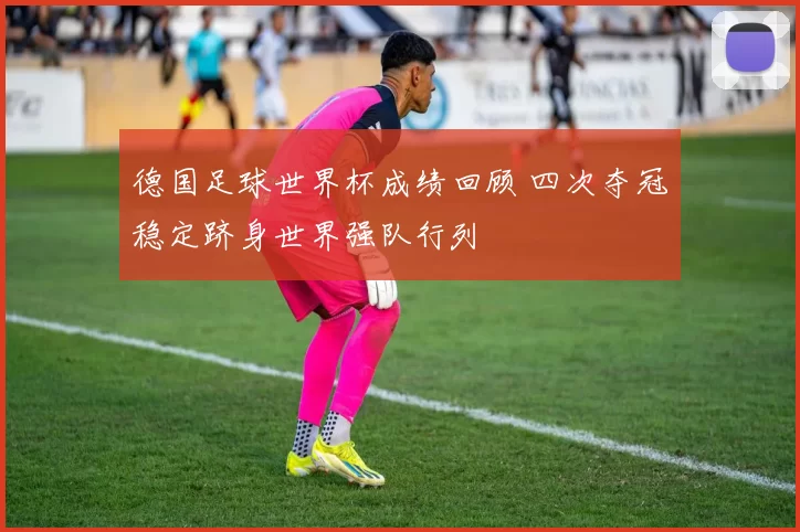 德国足球世界杯成绩回顾 四次夺冠稳定跻身世界强队行列