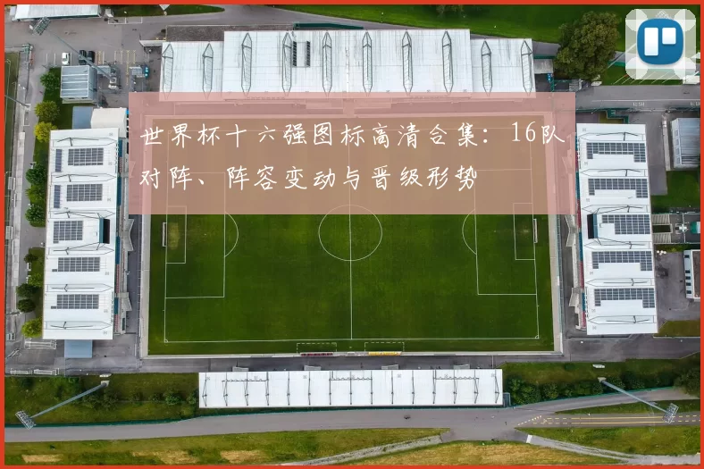 世界杯十六强图标高清合集：16队对阵、阵容变动与晋级形势