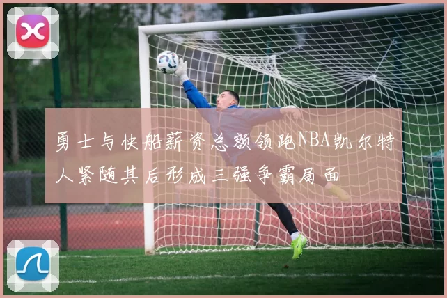 勇士与快船薪资总额领跑NBA凯尔特人紧随其后形成三强争霸局面