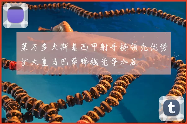 莱万多夫斯基西甲射手榜领先优势扩大皇马巴萨锋线竞争加剧