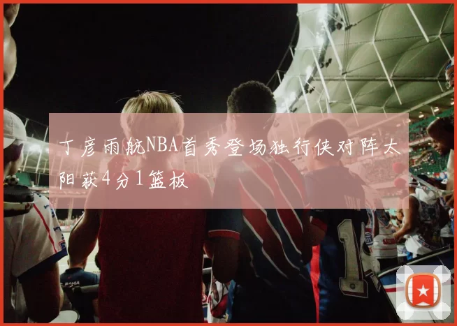丁彦雨航NBA首秀登场独行侠对阵太阳获4分1篮板