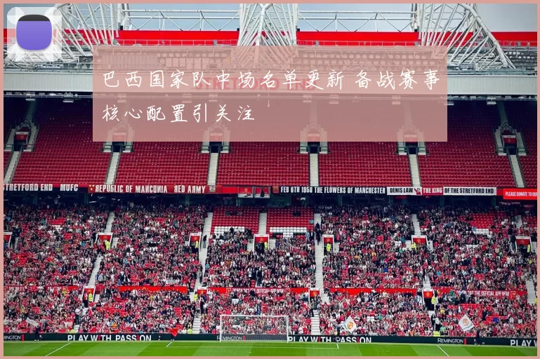 巴西国家队中场名单更新 备战赛事核心配置引关注