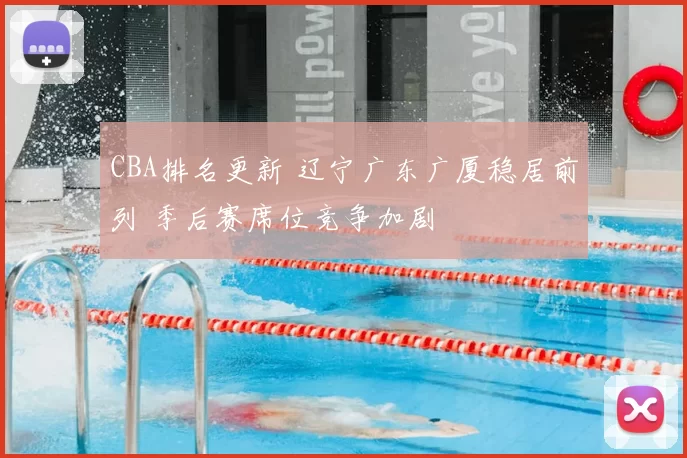 CBA排名更新 辽宁广东广厦稳居前列 季后赛席位竞争加剧