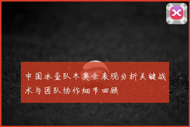 中国冰壶队冬奥会表现分析关键战术与团队协作细节回顾