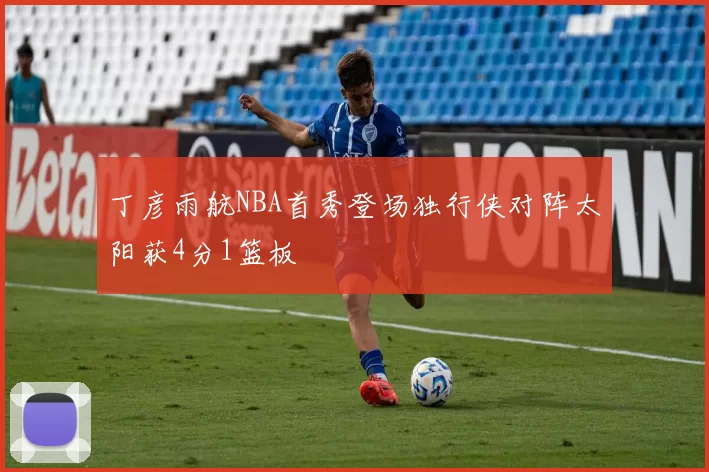 丁彦雨航NBA首秀登场独行侠对阵太阳获4分1篮板