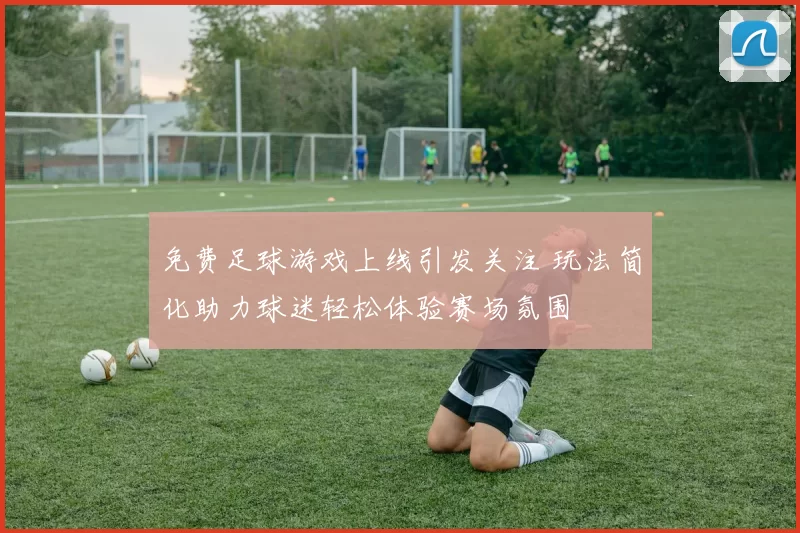 免费足球游戏上线引发关注 玩法简化助力球迷轻松体验赛场氛围
