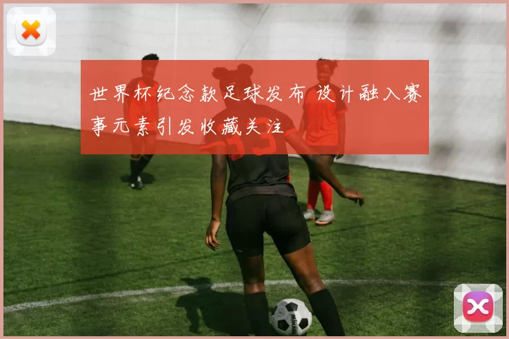 世界杯纪念款足球发布 设计融入赛事元素引发收藏关注