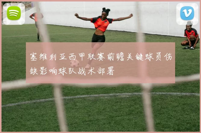 塞维利亚西甲联赛前瞻关键球员伤缺影响球队战术部署