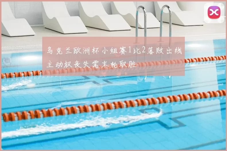 乌克兰欧洲杯小组赛1比2落败出线主动权丧失需末轮取胜