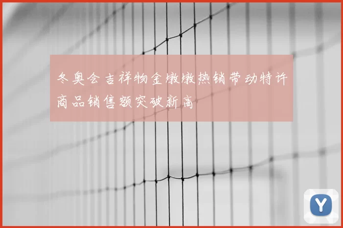 冬奥会吉祥物金墩墩热销带动特许商品销售额突破新高