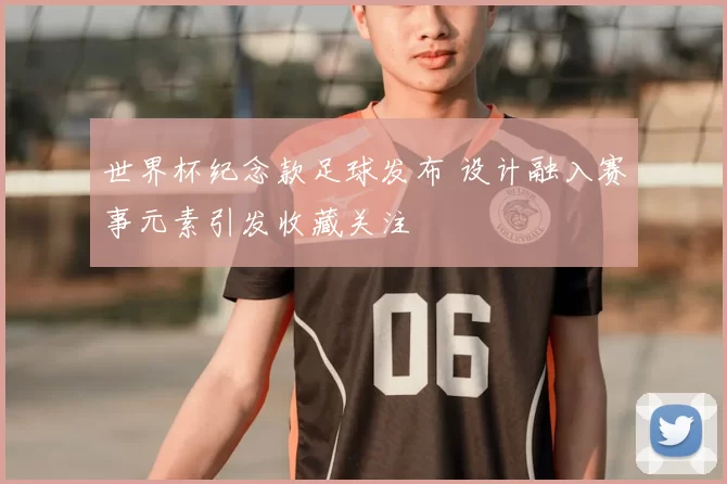 世界杯纪念款足球发布 设计融入赛事元素引发收藏关注