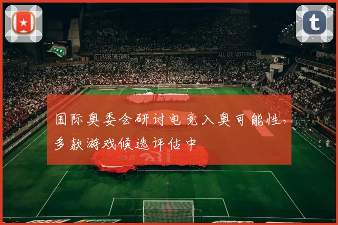 国际奥委会研讨电竞入奥可能性，多款游戏候选评估中