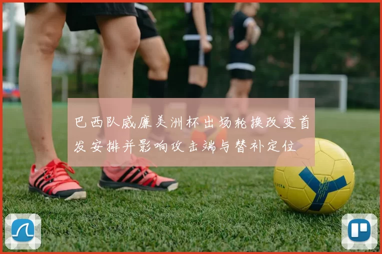 巴西队威廉美洲杯出场轮换改变首发安排并影响攻击端与替补定位