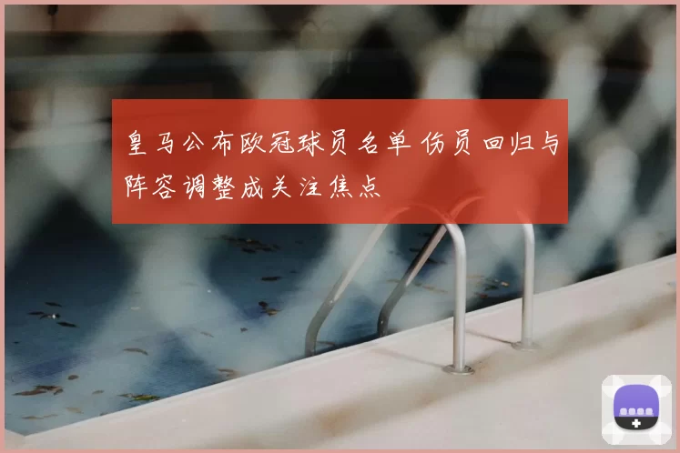 皇马公布欧冠球员名单 伤员回归与阵容调整成关注焦点