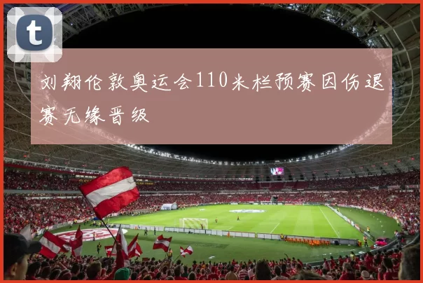 刘翔伦敦奥运会110米栏预赛因伤退赛无缘晋级