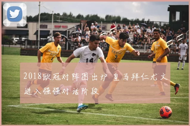 2018欧冠对阵图出炉 皇马拜仁尤文进入强强对话阶段