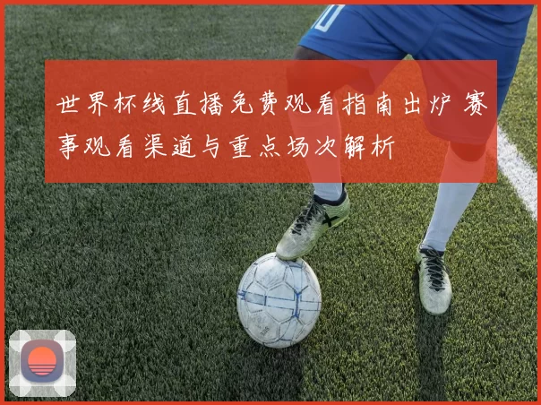 世界杯线直播免费观看指南出炉 赛事观看渠道与重点场次解析