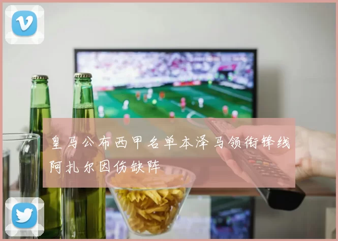 皇马公布西甲名单本泽马领衔锋线阿扎尔因伤缺阵