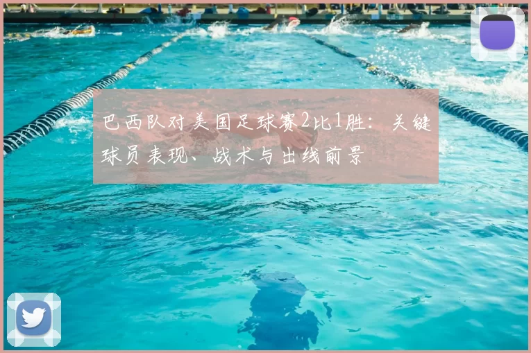 巴西队对美国足球赛2比1胜：关键球员表现、战术与出线前景