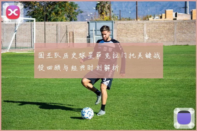 国王队历史球星萨克拉门托关键战役回顾与经典时刻解析