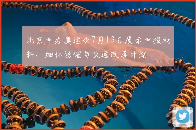 北京申办奥运会7月13日展示申报材料，细化场馆与交通改善计划