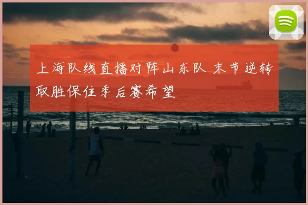 上海队线直播对阵山东队 末节逆转取胜保住季后赛希望