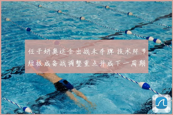 任子妍奥运会出战未夺牌 技术环节短板成备战调整重点并成下一周期重点