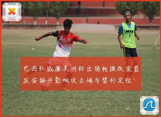 巴西队威廉美洲杯出场轮换改变首发安排并影响攻击端与替补定位