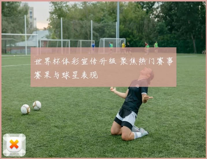 世界杯体彩宣传升级 聚焦热门赛事赛果与球星表现