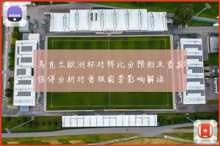 乌克兰欧洲杯对阵比分预测及首发伤停分析对晋级前景影响解读