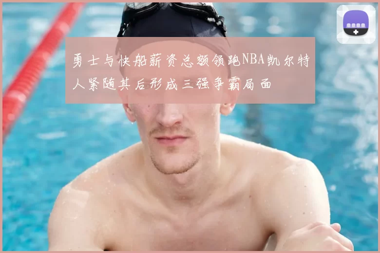 勇士与快船薪资总额领跑NBA凯尔特人紧随其后形成三强争霸局面