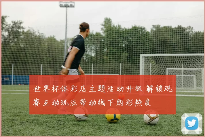 世界杯体彩店主题活动升级 解锁观赛互动玩法带动线下购彩热度