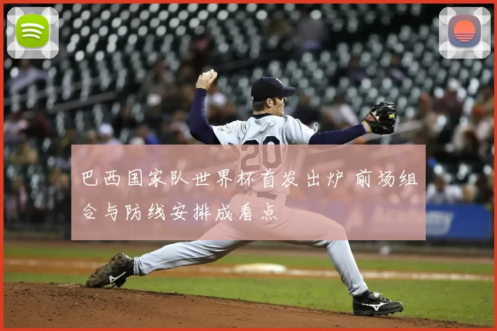 巴西国家队世界杯首发出炉 前场组合与防线安排成看点