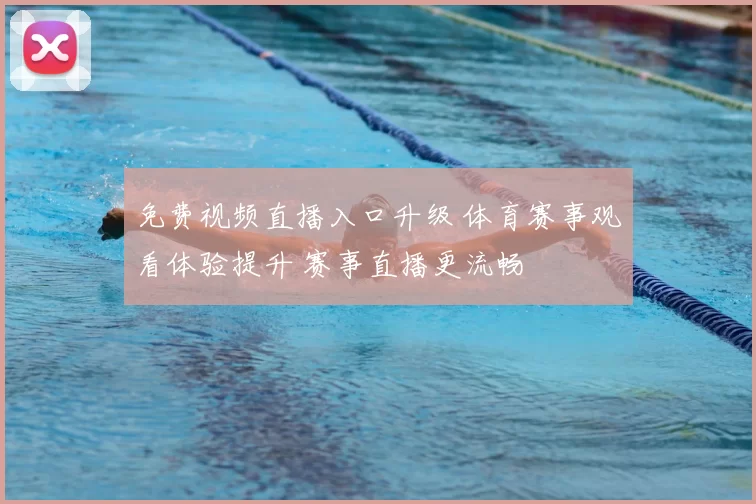 免费视频直播入口升级 体育赛事观看体验提升 赛事直播更流畅