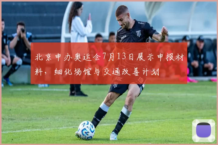 北京申办奥运会7月13日展示申报材料，细化场馆与交通改善计划