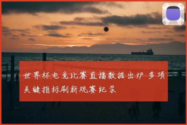 世界杯电竞比赛直播数据出炉 多项关键指标刷新观赛纪录