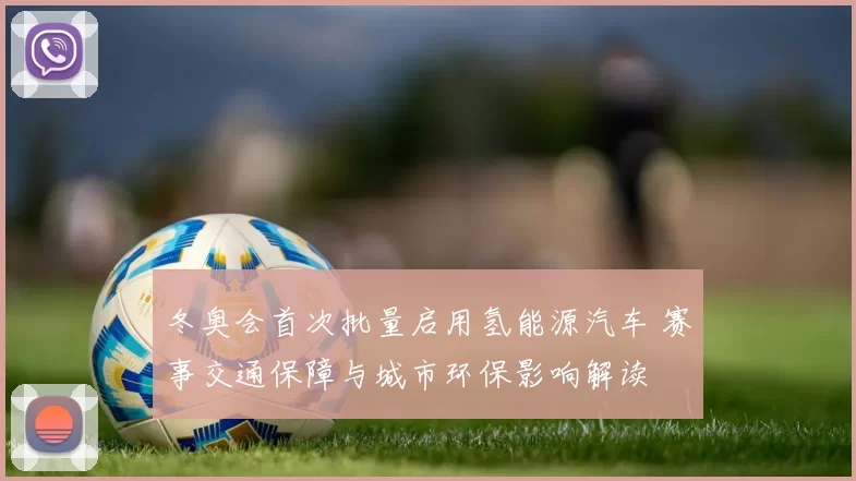 冬奥会首次批量启用氢能源汽车 赛事交通保障与城市环保影响解读