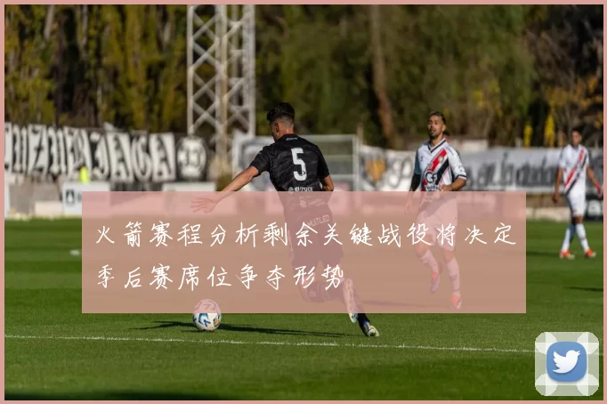 火箭赛程分析剩余关键战役将决定季后赛席位争夺形势