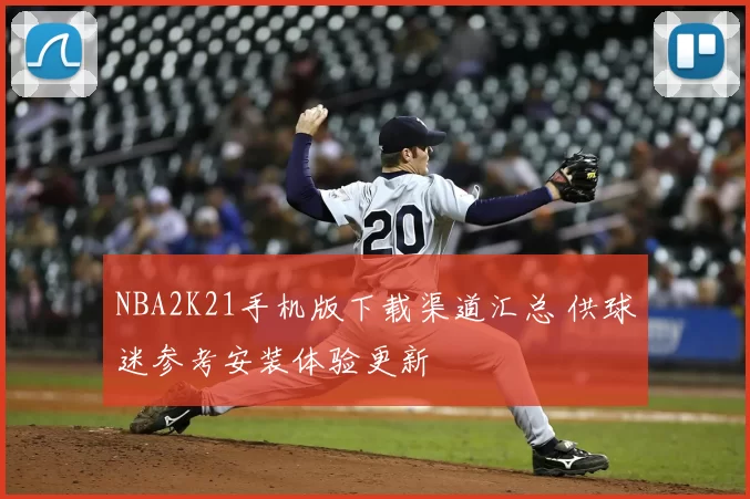 NBA2K21手机版下载渠道汇总 供球迷参考安装体验更新